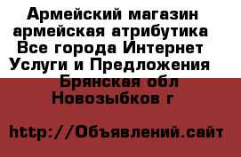 Армейский магазин ,армейская атрибутика - Все города Интернет » Услуги и Предложения   . Брянская обл.,Новозыбков г.